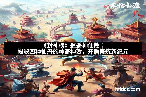 《封神榜》逍遥神仙散：揭秘四种仙丹的神奇神效，开启修炼新纪元